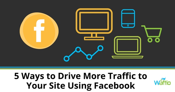 5 Ways to Drive More Traffic to Your Site Using Facebook  