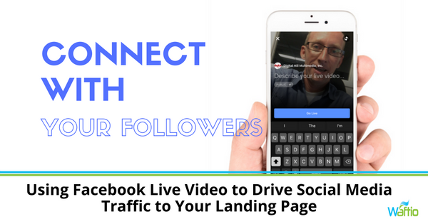 Using Facebook Live Video to Drive Social Media Traffic to Your Landing Page  