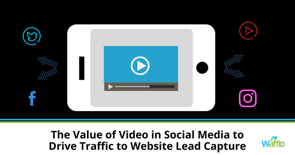 The Value of Video in Social Media to Drive Traffic to Website Lead Capture  