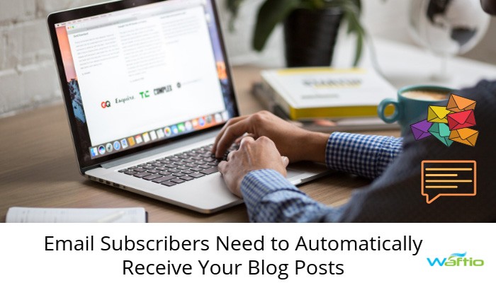 Email Subscribers Need to Automatically Receive Your Blog Posts  